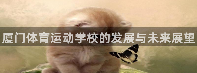 利记官网下载平台是正规平台吗知乎：厦门体育运动学校的发展与未