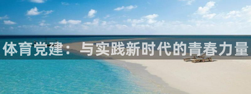 利记官网下载招商电话号码查询是多少：体育党建：与实践新时代的