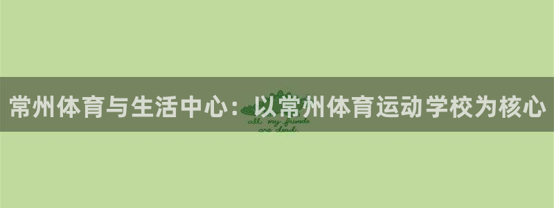 利记官网下载招商电话号码查询：常州体育与生活中心：以常州体育
