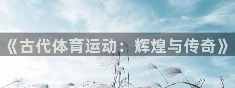 利记官网下载招商电话是多少啊：《古代体育运动：辉煌与