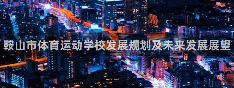利记官网下载平台是正规平台吗：鞍山市体育运动学校发展