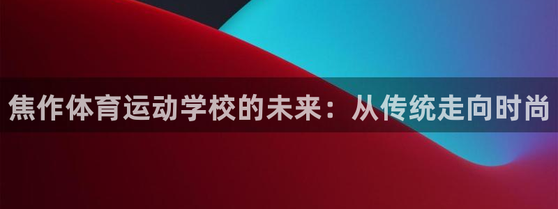 利记官网下载官方客服电话：焦作体育运动学校的未来：从