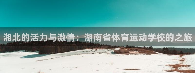 利记官方正版app开户：湘北的活力与激情：湖南省体育运动学校