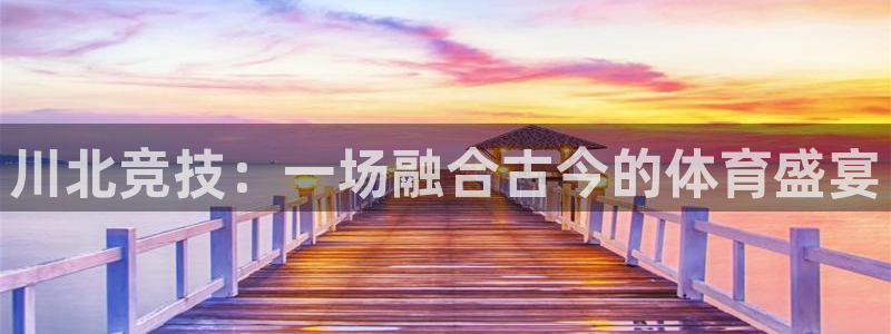 利记官方正版app科技：川北竞技：一场融合古今的体育