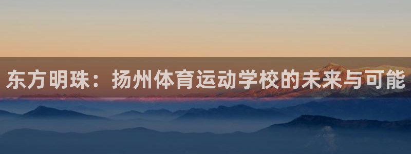 利记官网下载平台注册要钱吗：东方明珠：扬州体育运动学校的未来