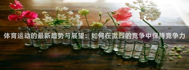 利记官方正版app娱乐代理怎么样：体育运动的最新趋势