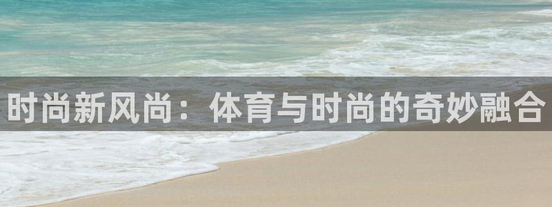 利记官方正版app科技：时尚新风尚：体育与时尚的奇妙融合