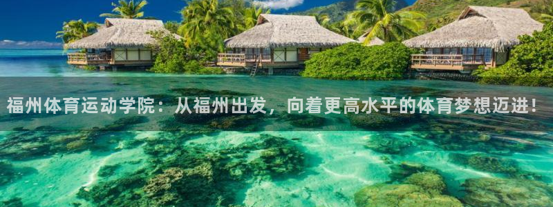 利记官网下载招商电话：福州体育运动学院：从福州出发，